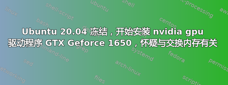 Ubuntu 20.04 冻结，开始安装 nvidia gpu 驱动程序 GTX Geforce 1650，怀疑与交换内存有关