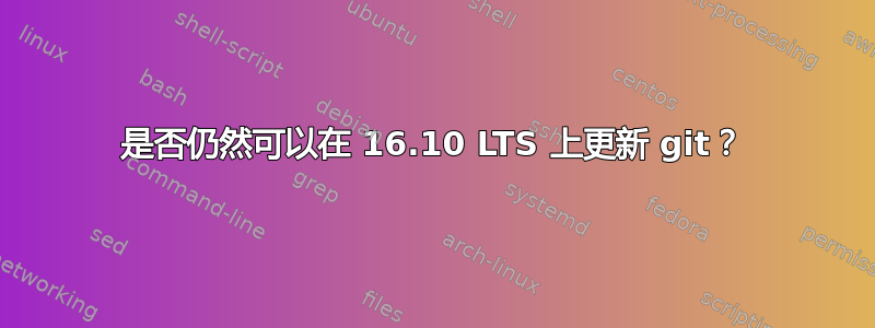 是否仍然可以在 16.10 LTS 上更新 git？