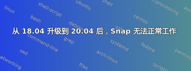 从 18.04 升级到 20.04 后，Snap 无法正常工作