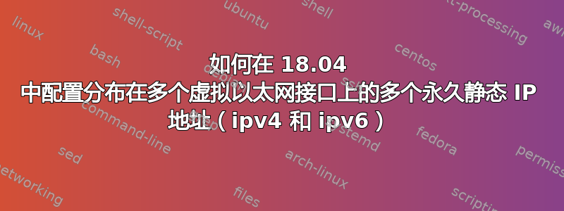 如何在 18.04 中配置分布在多个虚拟以太网接口上的多个永久静态 IP 地址（ipv4 和 ipv6）