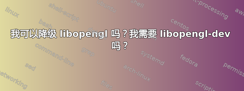 我可以降级 libopengl 吗？我需要 libopengl-dev 吗？