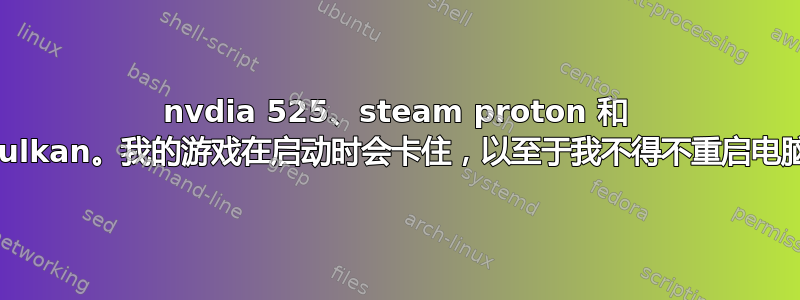 nvdia 525、steam proton 和 vulkan。我的游戏在启动时会卡住，以至于我不得不重启电脑