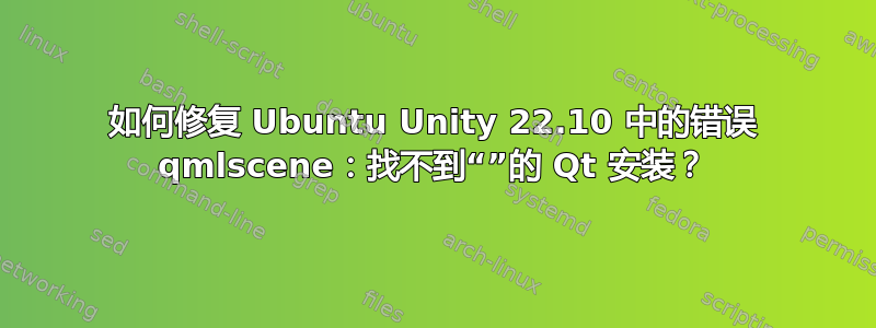 如何修复 Ubuntu Unity 22.10 中的错误 qmlscene：找不到“”的 Qt 安装？