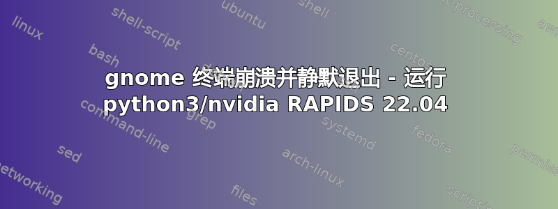 gnome 终端崩溃并静默退出 - 运行 python3/nvidia RAPIDS 22.04