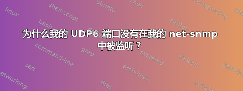 为什么我的 UDP6 端口没有在我的 net-snmp 中被监听？