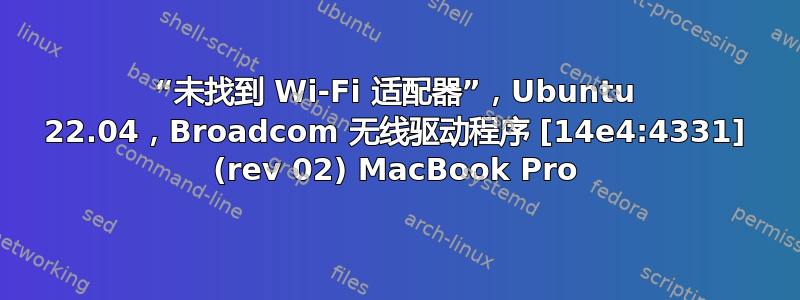 “未找到 Wi-Fi 适配器”，Ubuntu 22.04，Broadcom 无线驱动程序 [14e4:4331] (rev 02) MacBook Pro