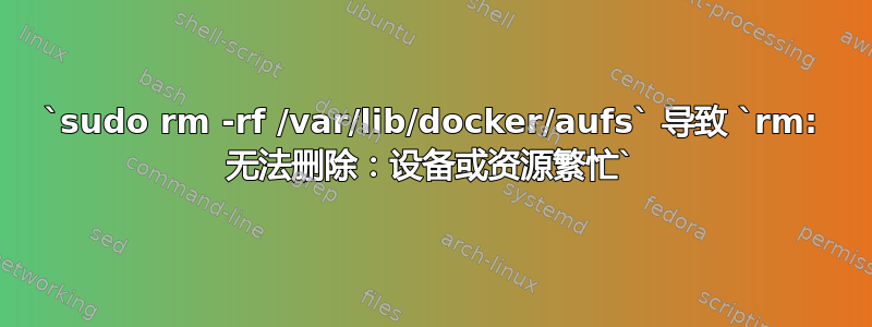 `sudo rm -rf /var/lib/docker/aufs` 导致 `rm: 无法删除：设备或资源繁忙`