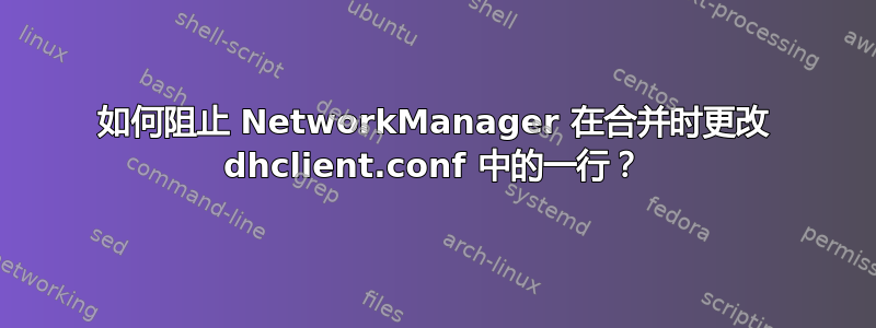 如何阻止 NetworkManager 在合并时更改 dhclient.conf 中的一行？