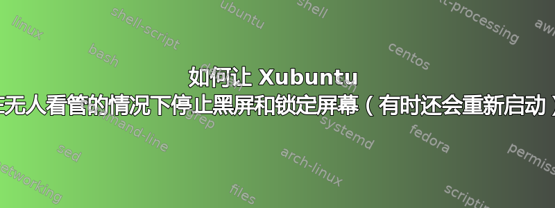 如何让 Xubuntu 在无人看管的情况下停止黑屏和锁定屏幕（有时还会重新启动）