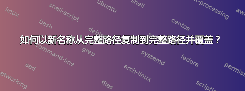 如何以新名称从完整路径复制到完整路径并覆盖？