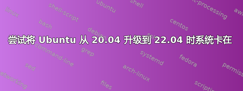 尝试将 Ubuntu 从 20.04 升级到 22.04 时系统卡在