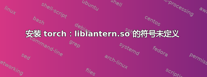 安装 torch：liblantern.so 的符号未定义