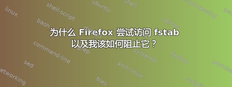 为什么 Firefox 尝试访问 fstab 以及我该如何阻止它？