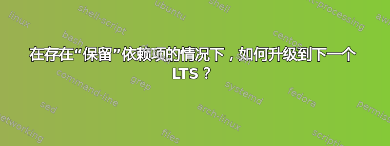 在存在“保留”依赖项的情况下，如何升级到下一个 LTS？