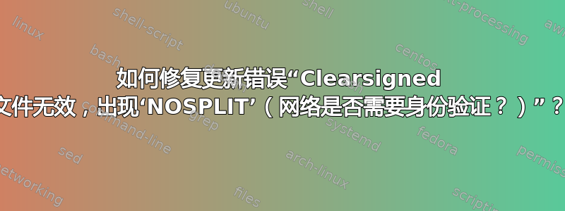 如何修复更新错误“Clearsigned 文件无效，出现‘NOSPLIT’（网络是否需要身份验证？）”？