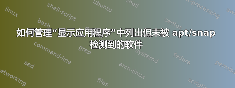 如何管理“显示应用程序”中列出但未被 apt/snap 检测到的软件