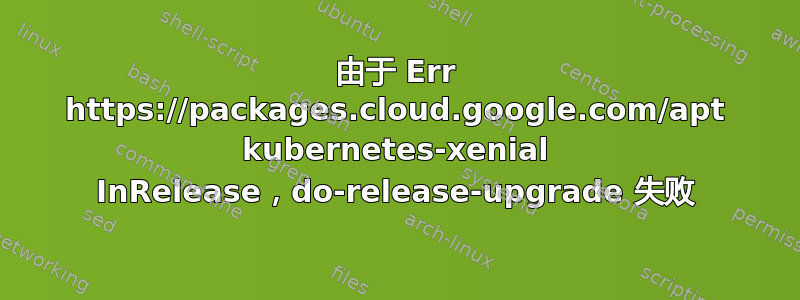 由于 Err https://packages.cloud.google.com/apt kubernetes-xenial InRelease，do-release-upgrade 失败