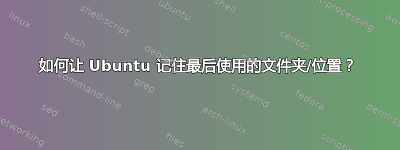 如何让 Ubuntu 记住最后使用的文件夹/位置？