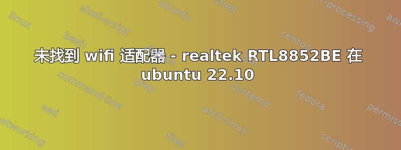 未找到 wifi 适配器 - realtek RTL8852BE 在 ubuntu 22.10