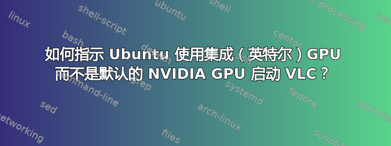 如何指示 Ubuntu 使用集成（英特尔）GPU 而不是默认的 NVIDIA GPU 启动 VLC？