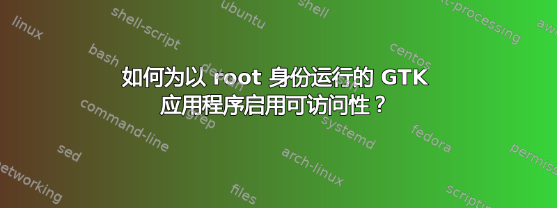 如何为以 root 身份运行的 GTK 应用程序启用可访问性？