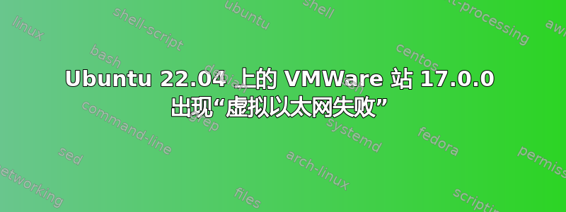 Ubuntu 22.04 上的 VMWare 站 17.0.0 出现“虚拟以太网失败”