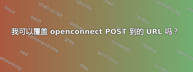 我可以覆盖 openconnect POST 到的 URL 吗？