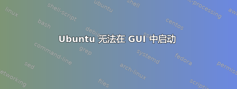 Ubuntu 无法在 GUI 中启动