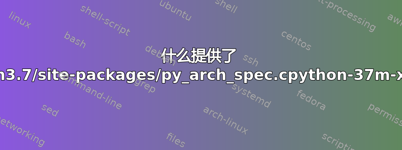 什么提供了 /usr/local//lib/python3.7/site-packages/py_arch_spec.cpython-37m-x86_64-linux-gnu.so