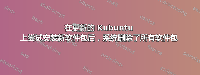 在更新的 Kubuntu 上尝试安装新软件包后，系统删除了所有软件包