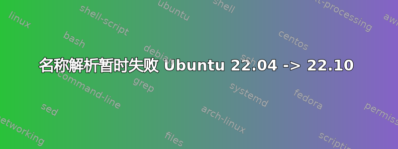 名称解析暂时失败 Ubuntu 22.04 -> 22.10