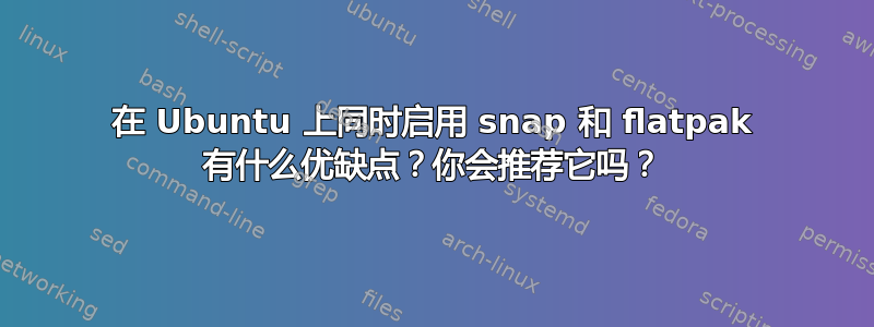 在 Ubuntu 上同时启用 snap 和 flatpak 有什么优缺点？你会推荐它吗？