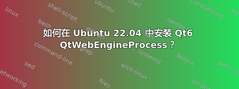 如何在 Ubuntu 22.04 中安装 Qt6 QtWebEngineProcess？