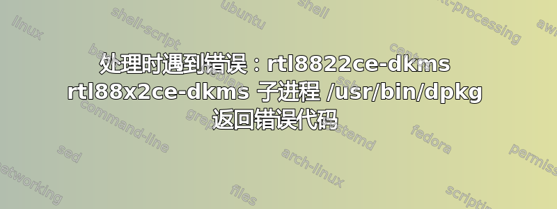 处理时遇到错误：rtl8822ce-dkms rtl88x2ce-dkms 子进程 /usr/bin/dpkg 返回错误代码