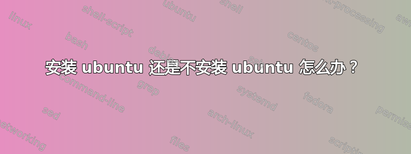 安装 ubuntu 还是不安装 ubuntu 怎么办？