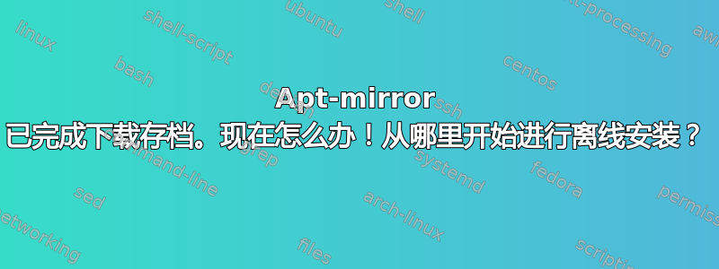 Apt-mirror 已完成下载存档。现在怎么办！从哪里开始进行离线安装？