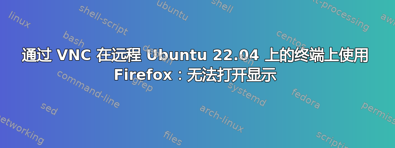 通过 VNC 在远程 Ubuntu 22.04 上的终端上使用 Firefox：无法打开显示