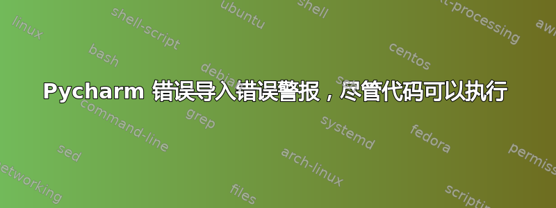 Pycharm 错误导入错误警报，尽管代码可以执行