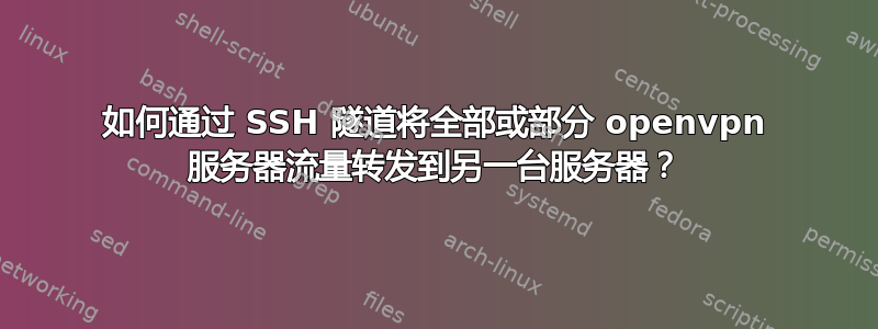 如何通过 SSH 隧道将全部或部分 openvpn 服务器流量转发到另一台服务器？