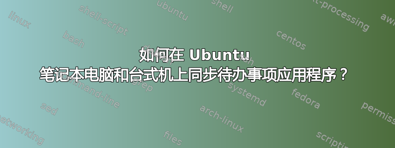 如何在 Ubuntu 笔记本电脑和台式机上同步待办事项应用程序？