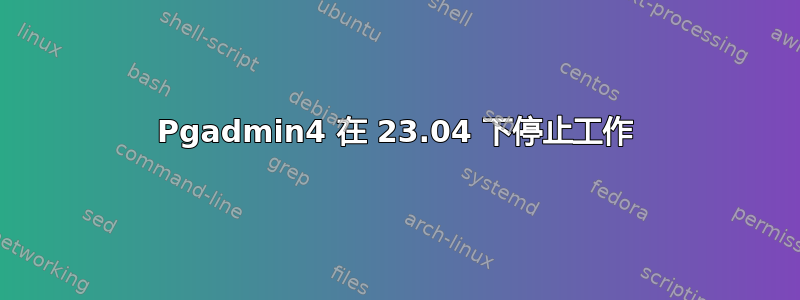 Pgadmin4 在 23.04 下停止工作