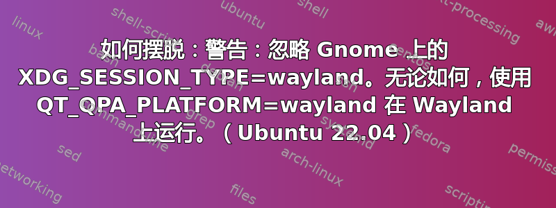 如何摆脱：警告：忽略 Gnome 上的 XDG_SESSION_TYPE=way​​land。无论如何，使用 QT_QPA_PLATFORM=wayland 在 Wayland 上运行。（Ubuntu 22.04）