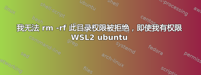 我无法 rm -rf 此目​​录权限被拒绝，即使我有权限 WSL2 ubuntu