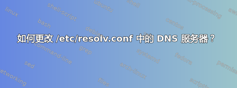 如何更改 /etc/resolv.conf 中的 DNS 服务器？