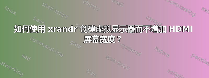 如何使用 xrandr 创建虚拟显示器而不增加 HDMI 屏幕宽度？