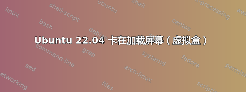 Ubuntu 22.04 卡在加载屏幕（虚拟盒）