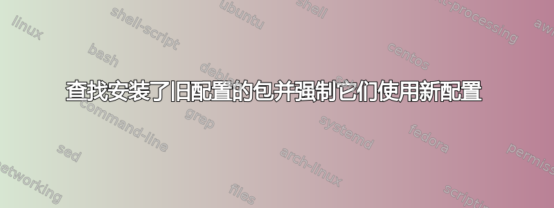 查找安装了旧配置的包并强制它们使用新配置