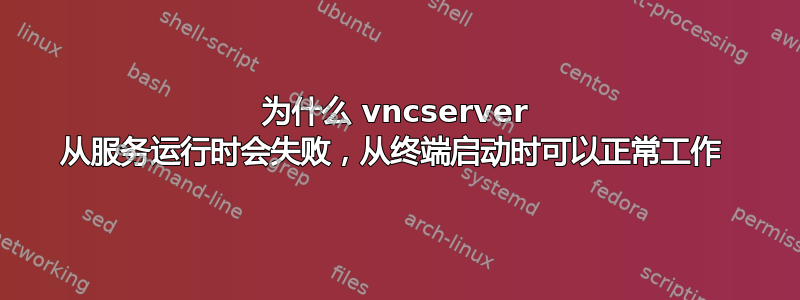 为什么 vncserver 从服务运行时会失败，从终端启动时可以正常工作 