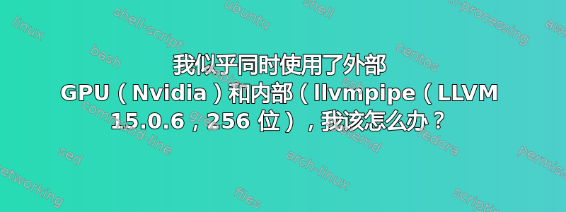 我似乎同时使用了外部 GPU（Nvidia）和内部（llvmpipe（LLVM 15.0.6，256 位），我该怎么办？