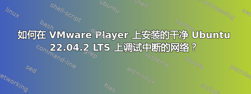 如何在 VMware Player 上安装的干净 Ubuntu 22.04.2 LTS 上调试中断的网络？